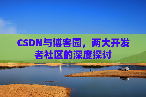 CSDN与博客园，两大开发者社区的深度探讨