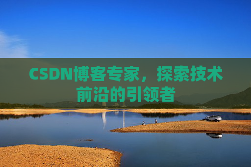 CSDN博客专家，探索技术前沿的引领者